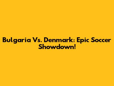 Bulgaria Vs. Denmark: Epic Soccer Showdown!