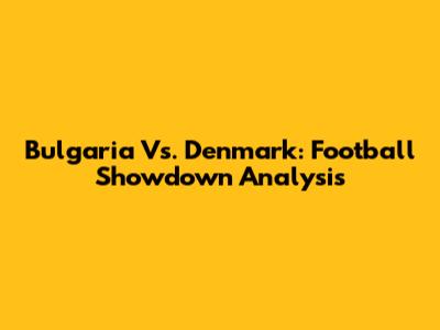 Bulgaria Vs. Denmark: Football Showdown Analysis