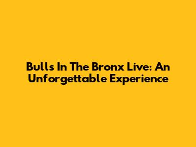 Bulls In The Bronx Live: An Unforgettable Experience