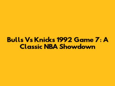 Bulls Vs Knicks 1992 Game 7: A Classic NBA Showdown
