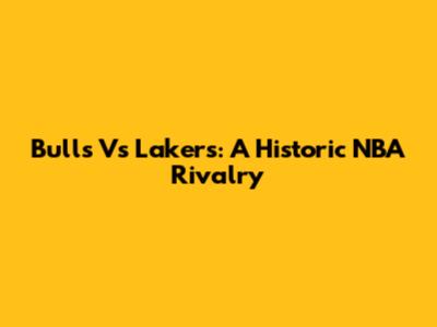 Bulls Vs Lakers: A Historic NBA Rivalry