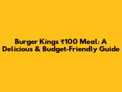 Burger King's ₹100 Meal: A Delicious & Budget-Friendly Guide