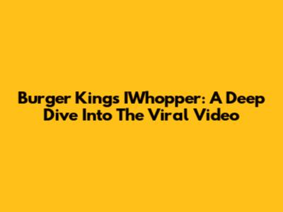 Burger King's IWhopper: A Deep Dive Into The Viral Video