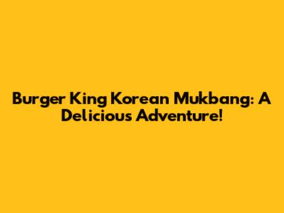 Burger King Korean Mukbang: A Delicious Adventure!