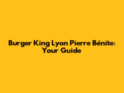 Burger King Lyon Pierre Bénite: Your Guide