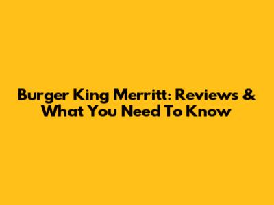 Burger King Merritt: Reviews & What You Need To Know