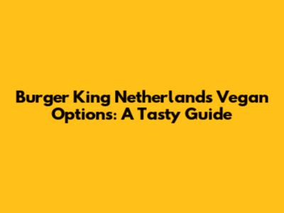 Burger King Netherlands Vegan Options: A Tasty Guide