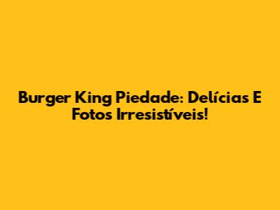 Burger King Piedade: Delícias E Fotos Irresistíveis!