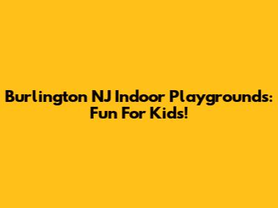 Burlington NJ Indoor Playgrounds: Fun For Kids!