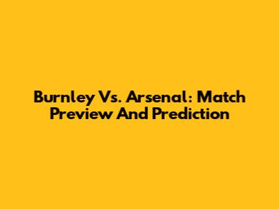 Burnley Vs. Arsenal: Match Preview And Prediction