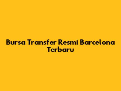 Bursa Transfer Resmi Barcelona Terbaru