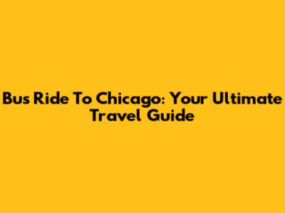 Bus Ride To Chicago: Your Ultimate Travel Guide
