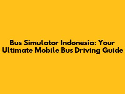 Bus Simulator Indonesia: Your Ultimate Mobile Bus Driving Guide