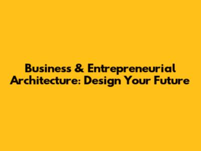 Business & Entrepreneurial Architecture: Design Your Future
