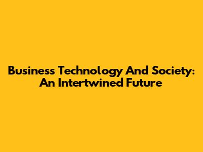 Business Technology And Society: An Intertwined Future
