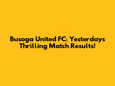 Busoga United FC: Yesterday's Thrilling Match Results!