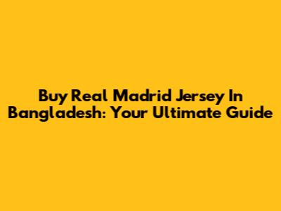Buy Real Madrid Jersey In Bangladesh: Your Ultimate Guide