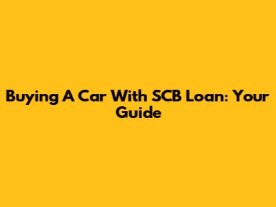 Buying A Car With SCB Loan: Your Guide