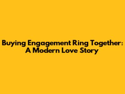 Buying Engagement Ring Together: A Modern Love Story