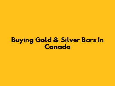 Buying Gold & Silver Bars In Canada