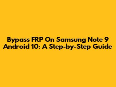 Bypass FRP On Samsung Note 9 Android 10: A Step-by-Step Guide