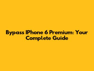 Bypass IPhone 6 Premium: Your Complete Guide