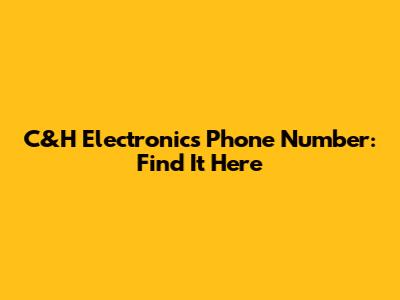 C&H Electronics Phone Number: Find It Here