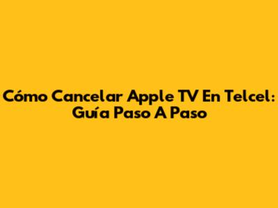 Cómo Cancelar Apple TV En Telcel: Guía Paso A Paso