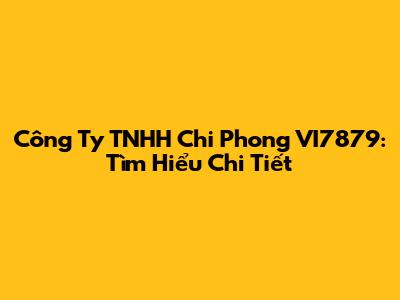 Công Ty TNHH Chi Phong VI7879: Tìm Hiểu Chi Tiết