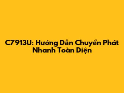 C7913U: Hướng Dẫn Chuyển Phát Nhanh Toàn Diện