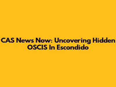 CAS News Now: Uncovering Hidden OSCIS In Escondido