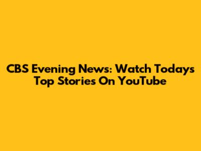 CBS Evening News: Watch Today's Top Stories On YouTube
