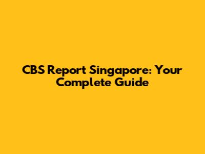 CBS Report Singapore: Your Complete Guide