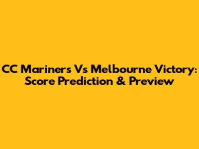 CC Mariners Vs Melbourne Victory: Score Prediction & Preview
