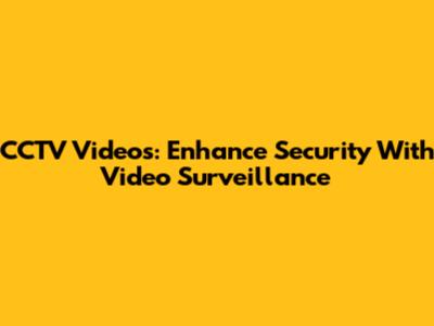 CCTV Videos: Enhance Security With Video Surveillance