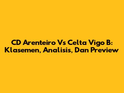 CD Arenteiro Vs Celta Vigo B: Klasemen, Analisis, Dan Preview