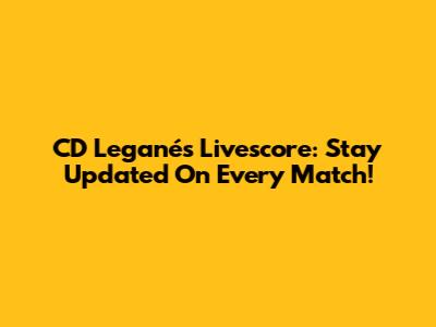 CD Leganés Livescore: Stay Updated On Every Match!