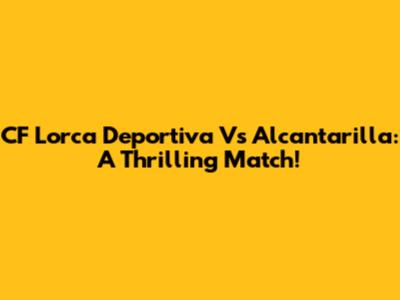 CF Lorca Deportiva Vs Alcantarilla: A Thrilling Match!