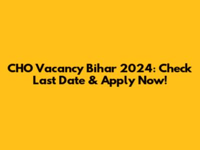 CHO Vacancy Bihar 2024: Check Last Date & Apply Now!