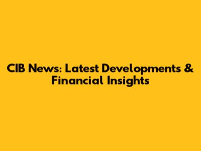 CIB News: Latest Developments & Financial Insights