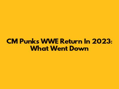 CM Punk's WWE Return In 2023: What Went Down