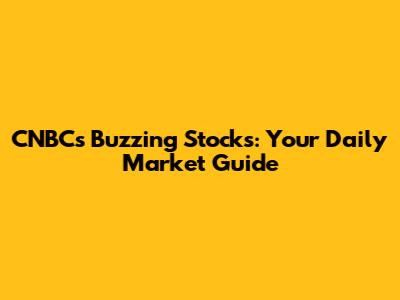 CNBC's Buzzing Stocks: Your Daily Market Guide