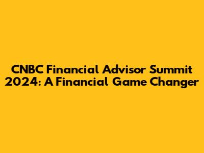 CNBC Financial Advisor Summit 2024: A Financial Game Changer