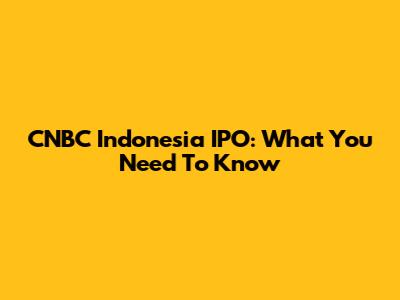 CNBC Indonesia IPO: What You Need To Know