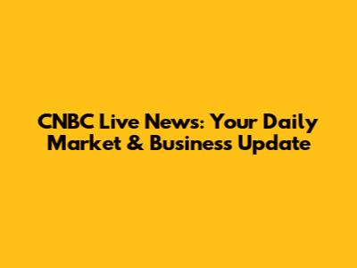 CNBC Live News: Your Daily Market & Business Update