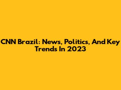 CNN Brazil: News, Politics, And Key Trends In 2023