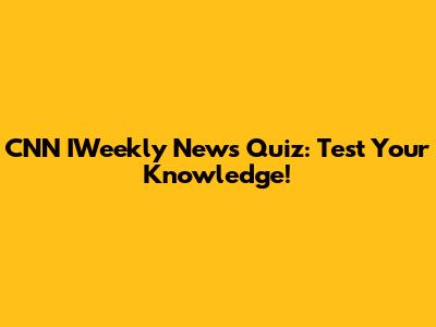 CNN IWeekly News Quiz: Test Your Knowledge!