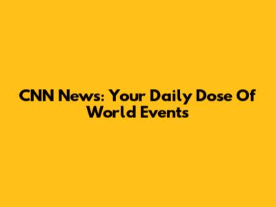 CNN News: Your Daily Dose Of World Events