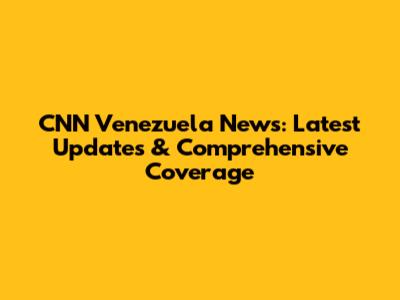 CNN Venezuela News: Latest Updates & Comprehensive Coverage