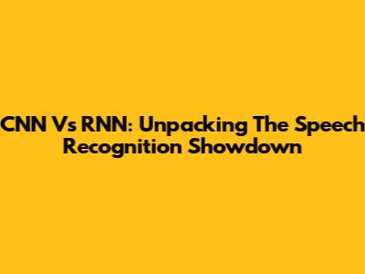 CNN Vs RNN: Unpacking The Speech Recognition Showdown